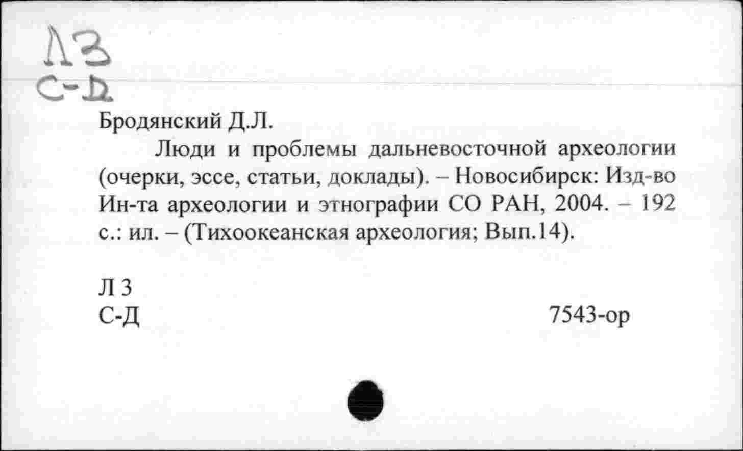 ﻿лг ___________________________________________
Бродянский Д.Л.
Люди и проблемы дальневосточной археологии (очерки, эссе, статьи, доклады). - Новосибирск: Изд-во Ин-та археологии и этнографии СО РАН, 2004. - 192 с.: ил. — (Тихоокеанская археология; Вып.14).
Л 3 С-Д
7543-ор